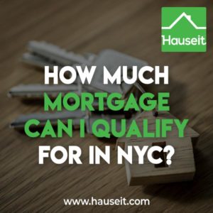 The answer to how much mortgage can I qualify for in NYC depends on the amount of gross income you make, your anticipated housing expenses, your other credit payments, prevailing mortgage interest rates and the maximum Debt-to-Income ratio allowed.