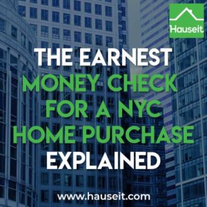 What is the earnest money check for a NYC home purchase? The earnest money check is a personal check worth 10% of the purchase price, made out by the buyer and delivered to the seller’s attorney along with a signed contract.