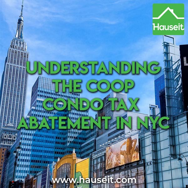 The coop condo tax abatement reduces annual property taxes for qualifying apartment owners in NYC by 17.5% to 28.1%. The apartment must be used as a primary residence for it to qualify for the coop condo tax abatement. In addition, properties purchased in the name of an LLC do not qualify.