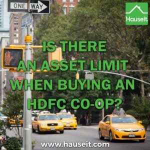 Buyers of HDFC co-ops are not subject to an asset limit. There are no net worth restrictions for purchasers of HDFC apartments in NYC.